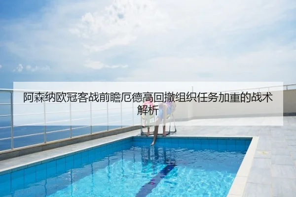 阿森纳欧冠客战前瞻厄德高回撤组织任务加重的战术解析