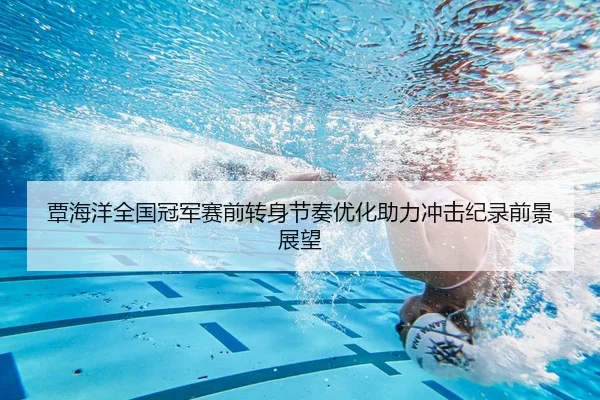 覃海洋全国冠军赛前转身节奏优化助力冲击纪录前景展望
